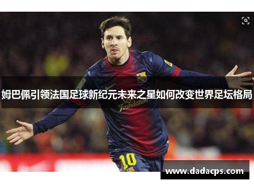 姆巴佩引领法国足球新纪元未来之星如何改变世界足坛格局