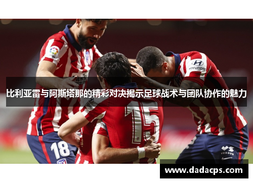 比利亚雷与阿斯塔那的精彩对决揭示足球战术与团队协作的魅力