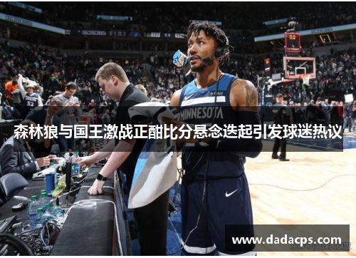 森林狼与国王激战正酣比分悬念迭起引发球迷热议