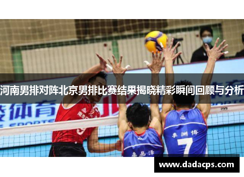 河南男排对阵北京男排比赛结果揭晓精彩瞬间回顾与分析