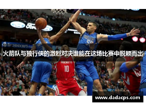 火箭队与独行侠的激烈对决谁能在这场比赛中脱颖而出