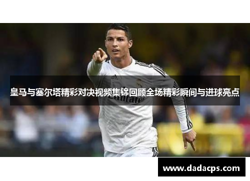 皇马与塞尔塔精彩对决视频集锦回顾全场精彩瞬间与进球亮点