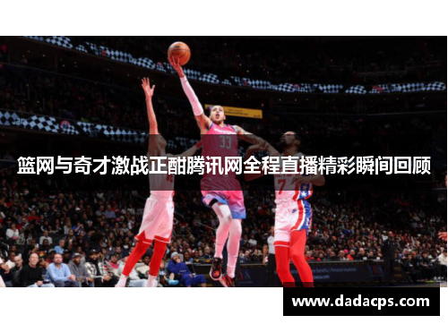 篮网与奇才激战正酣腾讯网全程直播精彩瞬间回顾