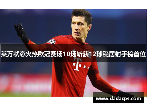 莱万状态火热欧冠赛场10场斩获12球稳居射手榜首位